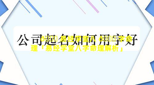 🐎 易经学堂八 🐞 字命理「易经学堂八字命理解析」